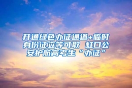 开通绿色办证通道+临时身份证立等可取 虹口公安护航高考生“办证”