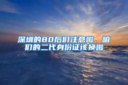 深圳的80后们注意啦，咱们的二代身份证该换啦