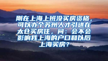 刚在上海上班没买房资格，可以办个苏州人才引进在太仓买房住，问：会不会影响我上海的户口和以后上海买房？