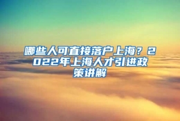 哪些人可直接落户上海？2022年上海人才引进政策讲解