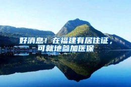 好消息！在福建有居住证，可就地参加医保