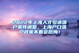 2022年上海人才引进落户条件调整，上海户口落户政策不看会后悔！