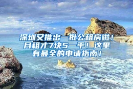 深圳又推出一批公租房啦！月租才7块5一平！这里有最全的申请指南！