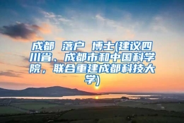 成都 落户 博士(建议四川省、成都市和中国科学院，联合重建成都科技大学)