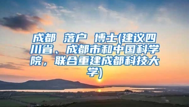 成都 落户 博士(建议四川省、成都市和中国科学院，联合重建成都科技大学)