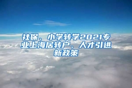 社保、小学转学2021专业上海居转户、人才引进新政策