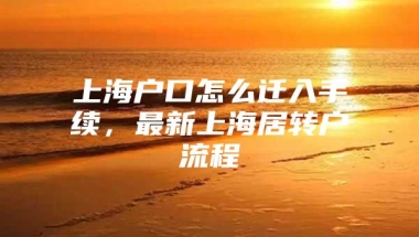 上海户口怎么迁入手续，最新上海居转户流程