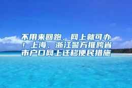 不用来回跑，网上就可办！上海、浙江警方推跨省市户口网上迁移便民措施