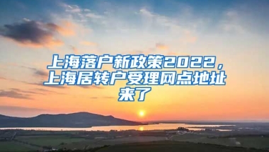 上海落户新政策2022，上海居转户受理网点地址来了