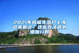 2021年应届生落户上海政策解读：这些办法额外增加分数