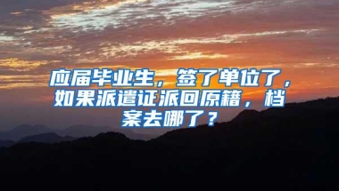 应届毕业生，签了单位了，如果派遣证派回原籍，档案去哪了？