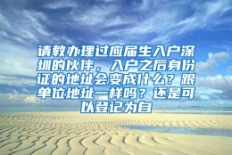 请教办理过应届生入户深圳的伙伴，入户之后身份证的地址会变成什么？跟单位地址一样吗？还是可以登记为自