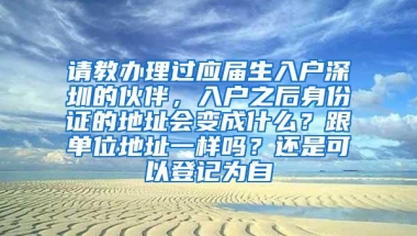 请教办理过应届生入户深圳的伙伴，入户之后身份证的地址会变成什么？跟单位地址一样吗？还是可以登记为自