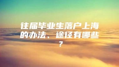 往届毕业生落户上海的办法、途径有哪些？