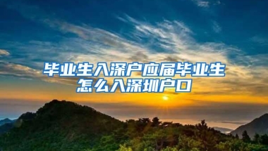 毕业生入深户应届毕业生怎么入深圳户口