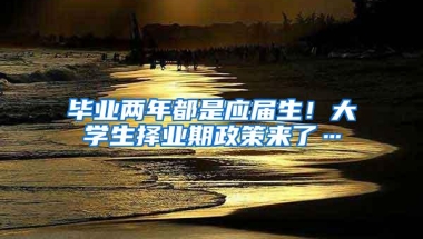 毕业两年都是应届生！大学生择业期政策来了…