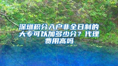 深圳积分入户非全日制的大专可以加多少分？代理费用高吗