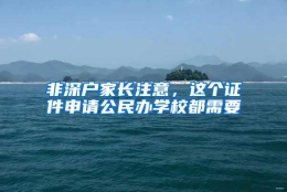 非深户家长注意，这个证件申请公民办学校都需要