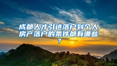 成都人才引进落户到个人房产落户的条件都有哪些？