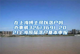 在上海博士可以落户吗 办事威32613691 2021上海应届落户基本申报