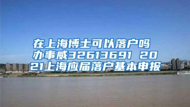 在上海博士可以落户吗 办事威32613691 2021上海应届落户基本申报