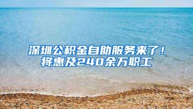 深圳公积金自助服务来了！将惠及240余万职工