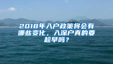 2018年入户政策将会有哪些变化，入深户真的要趁早吗？