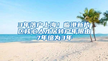 3年落户上海！临港新片区核心人才居转户年限由7年缩为3年