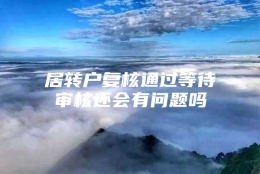 居转户复核通过等待审核还会有问题吗