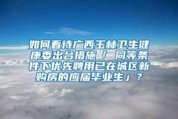 如何看待广西玉林卫生健康委出台措施「 同等条件下优先聘用已在城区新购房的应届毕业生」？