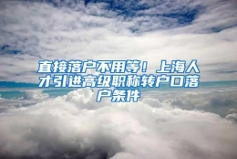 直接落户不用等！上海人才引进高级职称转户口落户条件