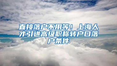 直接落户不用等！上海人才引进高级职称转户口落户条件