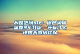 不是吧阿sir！深户买房都要3年社保，还有什么理由不缴纳社保