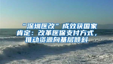 “深圳医改”成效获国家肯定：改革医保支付方式，推动资源向基层倾斜