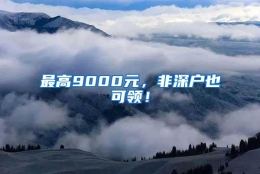 最高9000元，非深户也可领！