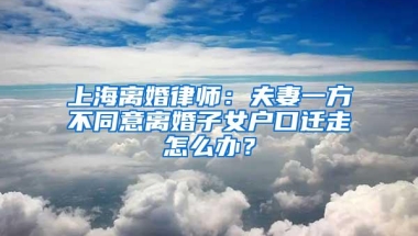 上海离婚律师：夫妻一方不同意离婚子女户口迁走怎么办？