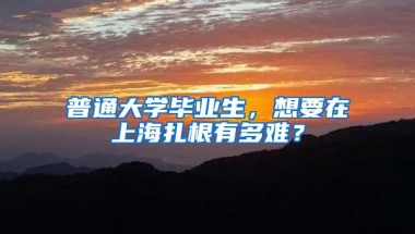 普通大学毕业生，想要在上海扎根有多难？