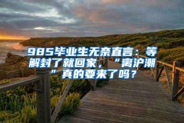 985毕业生无奈直言：等解封了就回家，“离沪潮”真的要来了吗？