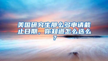 美国研究生那么多申请截止日期，你知道怎么选么？