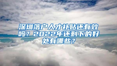 深圳落户人才补贴还有效吗？2022年还剩下的好处有哪些？