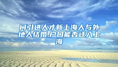 问引进人才新上海人与外地人结婚,户口能否迁入上海