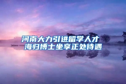 河南大力引进留学人才 海归博士坐享正处待遇