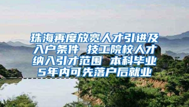 珠海再度放宽人才引进及入户条件 技工院校人才纳入引才范围 本科毕业5年内可先落户后就业