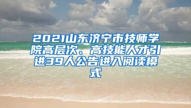 2021山东济宁市技师学院高层次、高技能人才引进39人公告进入阅读模式