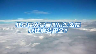 非京籍人员离职后怎么提取住房公积金？