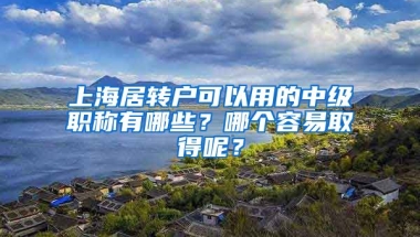 上海居转户可以用的中级职称有哪些？哪个容易取得呢？