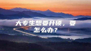 大专生想要升硕，要怎么办？