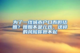 为了一线城市户口而假结婚？婚姻不是儿戏，这样的风险你担不起