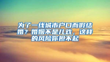 为了一线城市户口而假结婚？婚姻不是儿戏，这样的风险你担不起