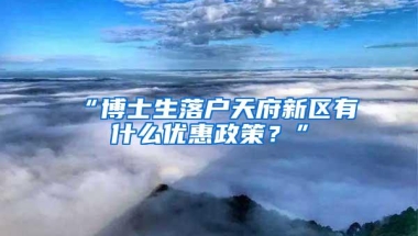 “博士生落户天府新区有什么优惠政策？”